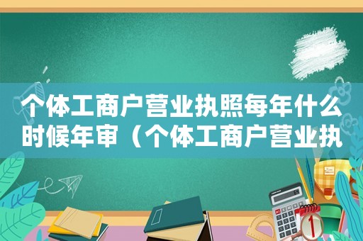 個(gè)體工商戶營(yíng)業(yè)執(zhí)照每年什么時(shí)候年審（個(gè)體工商戶營(yíng)業(yè)執(zhí)照什么時(shí)候年審好）