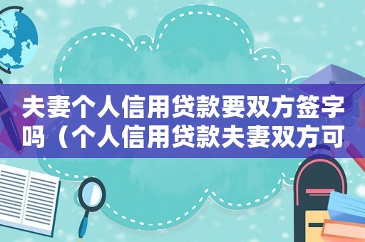夫妻個人信用貸款要雙方簽字嗎（個人信用貸款夫妻雙方可以都貸嗎）