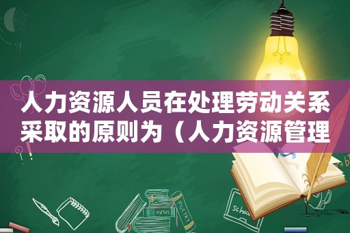 人力資源人員在處理勞動關系采取的原則為（人力資源管理中處理勞動關系包括哪些）