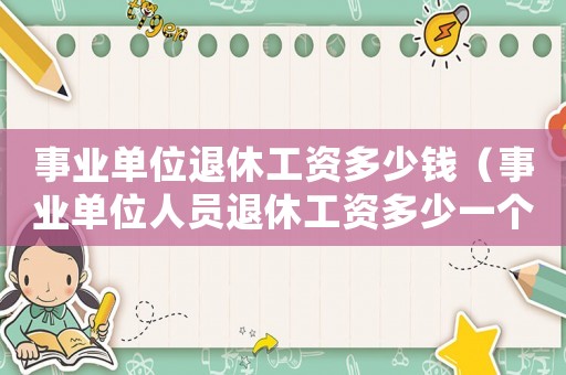 事業(yè)單位退休工資多少錢（事業(yè)單位人員退休工資多少一個月）