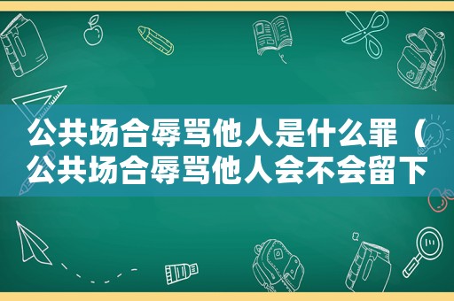 公共場合辱罵他人是什么罪（公共場合辱罵他人會不會留下案底）