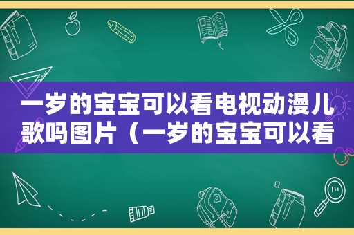 一歲的寶寶可以看電視動漫兒歌嗎圖片（一歲的寶寶可以看電視動漫兒歌嗎）