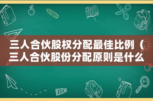 三人合伙股權(quán)分配最佳比例（三人合伙股份分配原則是什么意思）