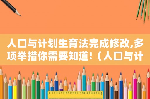 人口與計劃生育法完成修改,多項舉措你需要知道!（人口與計劃生育法修正草案將提請審議）