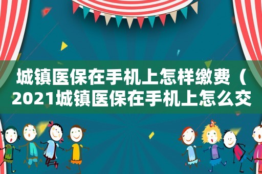 城鎮(zhèn)醫(yī)保在手機(jī)上怎樣繳費（2021城鎮(zhèn)醫(yī)保在手機(jī)上怎么交費的）