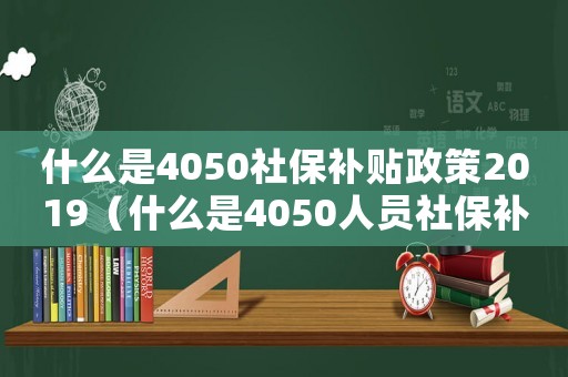 什么是4050社保補(bǔ)貼政策2019（什么是4050人員社保補(bǔ)貼政策）