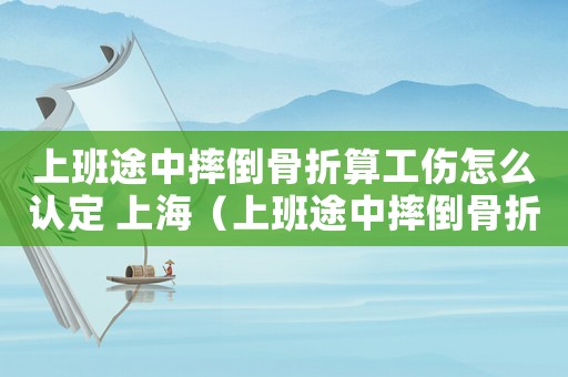 上班途中摔倒骨折算工傷怎么認定 上海（上班途中摔倒骨折算工傷怎么認定）