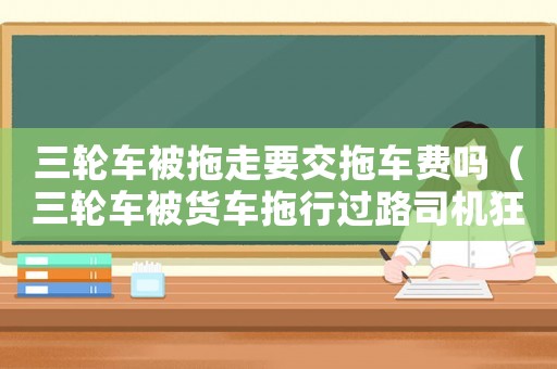 三輪車被拖走要交拖車費嗎（三輪車被貨車拖行過路司機狂追救人）