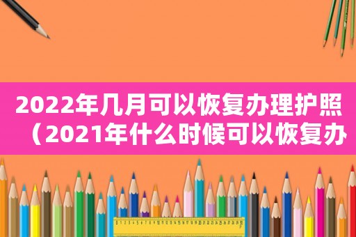 2022年幾月可以恢復(fù)辦理護照（2021年什么時候可以恢復(fù)辦護照）