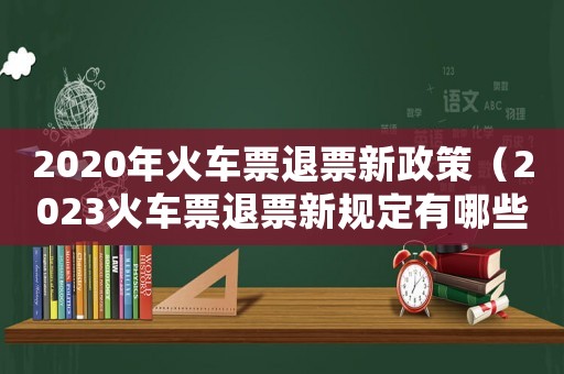 2020年火車票退票新政策（2023火車票退票新規定有哪些要求）