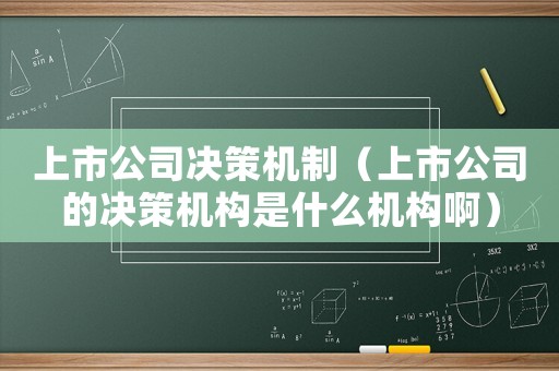 上市公司決策機制（上市公司的決策機構是什么機構啊）
