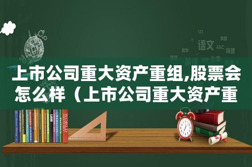 上市公司重大資產重組,股票會怎么樣（上市公司重大資產重組流程是什么樣的）