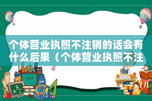 個體營業執照不注銷的話會有什么后果（個體營業執照不注銷有什么影響嗎）