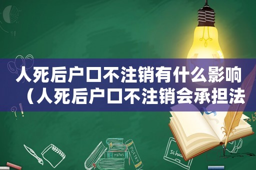 人死后戶口不注銷有什么影響（人死后戶口不注銷會承擔法律責任嗎）