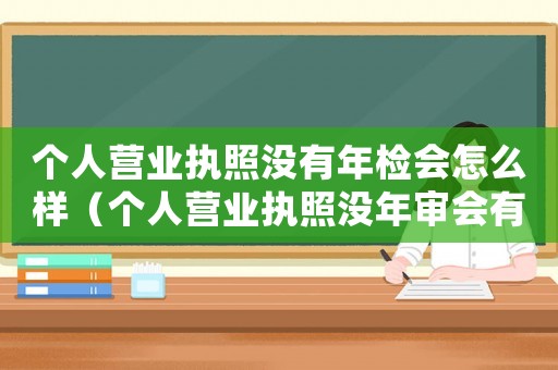個(gè)人營業(yè)執(zhí)照沒有年檢會(huì)怎么樣（個(gè)人營業(yè)執(zhí)照沒年審會(huì)有什么結(jié)果）