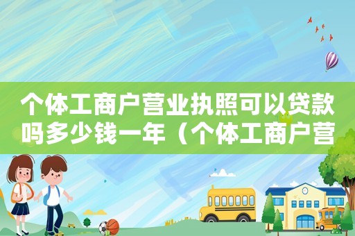 個體工商戶營業(yè)執(zhí)照可以貸款嗎多少錢一年（個體工商戶營業(yè)執(zhí)照可以貸款嗎多少錢）
