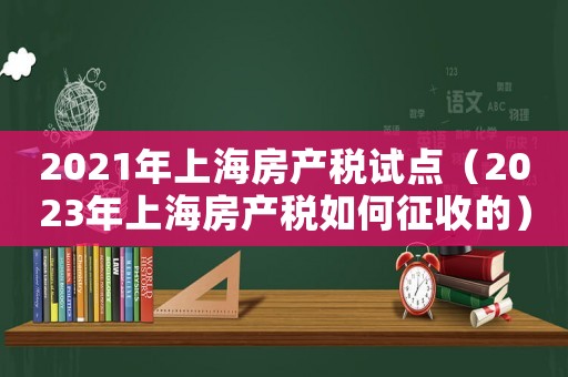 2021年上海房產稅試點（2023年上海房產稅如何征收的）