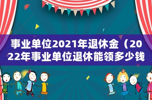 事業單位2021年退休金（2022年事業單位退休能領多少錢）