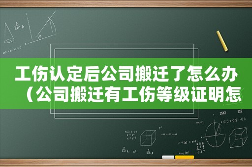 工傷認定后公司搬遷了怎么辦（公司搬遷有工傷等級證明怎么賠償）