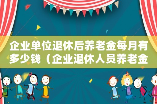 企業單位退休后養老金每月有多少錢（企業退休人員養老金每月平均是多少元）