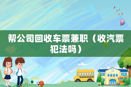 幫公司回收車票兼職（收汽票犯法嗎）