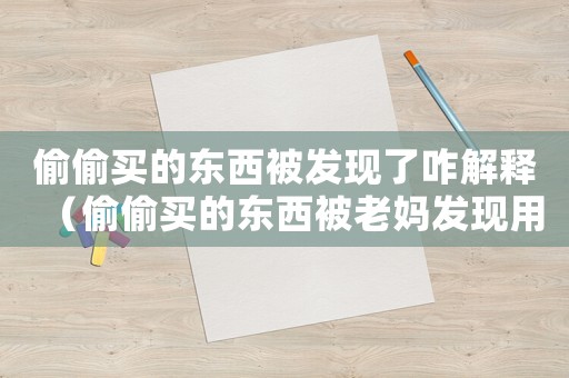 偷偷買的東西被發現了咋解釋（偷偷買的東西被老媽發現用什么借口）