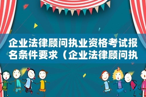 企業法律顧問執業資格考試報名條件要求（企業法律顧問執業資格考試報名條件）