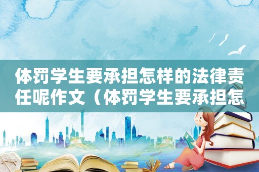 體罰學生要承擔怎樣的法律責任呢作文（體罰學生要承擔怎樣的法律責任呢）