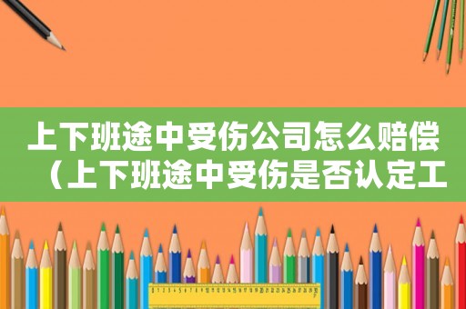 上下班途中受傷公司怎么賠償（上下班途中受傷是否認定工傷事故）