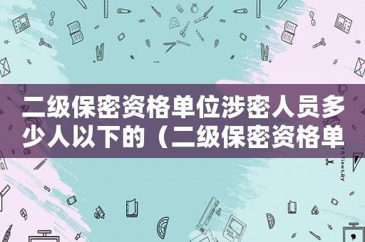 二級保密資格單位涉密人員多少人以下的（二級保密資格單位涉密人員多少人以下）