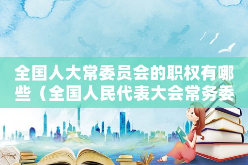 全國(guó)人大常委員會(huì)的職權(quán)有哪些（全國(guó)人民代表大會(huì)常務(wù)委員會(huì)的職權(quán)有）