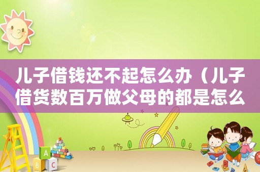 兒子借錢還不起怎么辦（兒子借貨數百萬做父母的都是怎么做）