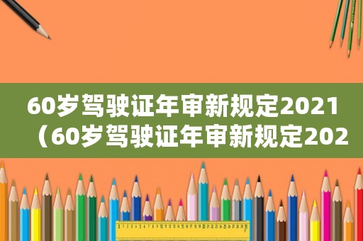 60歲駕駛證年審新規定2021（60歲駕駛證年審新規定2023）