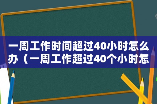 一周工作時間超過40小時怎么辦（一周工作超過40個小時怎么辦理）