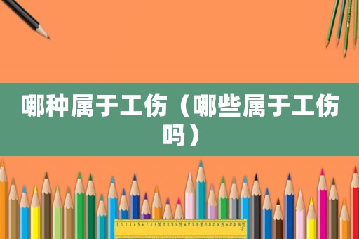 哪種屬于工傷（哪些屬于工傷嗎）