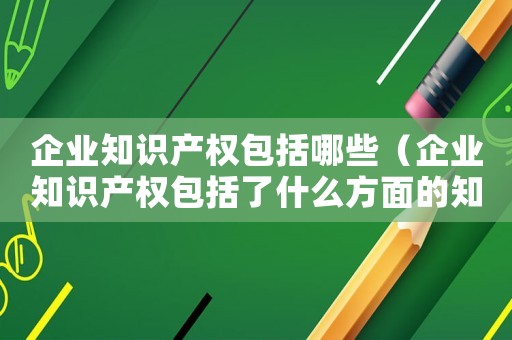 企業知識產權包括哪些（企業知識產權包括了什么方面的知識）