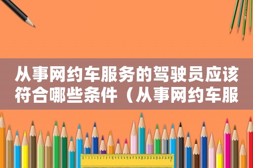 從事網約車服務的駕駛員應該符合哪些條件（從事網約車服務的駕駛員的條件有哪些）