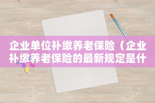 企業單位補繳養老保險（企業補繳養老保險的最新規定是什么）