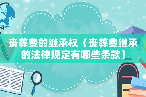 喪葬費(fèi)的繼承權(quán)（喪葬費(fèi)繼承的法律規(guī)定有哪些條款）