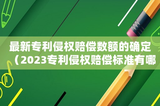 最新專利侵權賠償數額的確定（2023專利侵權賠償標準有哪些規定）