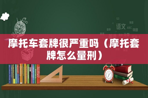 摩托車套牌很嚴重嗎（摩托套牌怎么量刑）