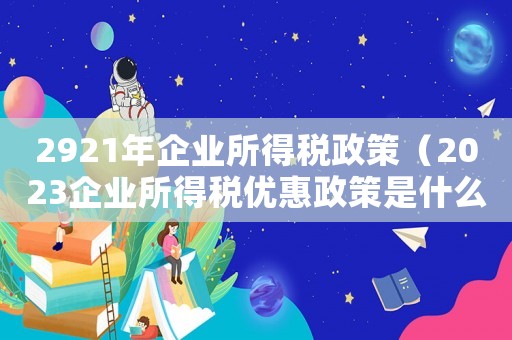 2921年企業所得稅政策（2023企業所得稅優惠政策是什么呢）