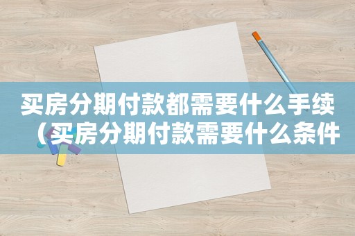 買房分期付款都需要什么手續（買房分期付款需要什么條件才能貸款）