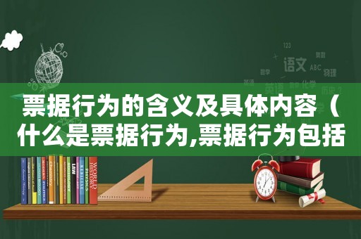 票據行為的含義及具體內容（什么是票據行為,票據行為包括哪些）