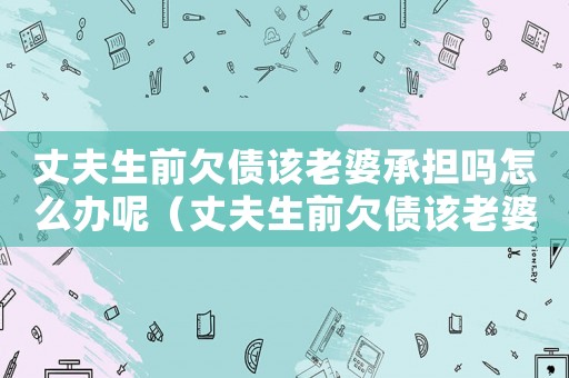 丈夫生前欠債該老婆承擔嗎怎么辦呢（丈夫生前欠債該老婆承擔嗎怎么辦）