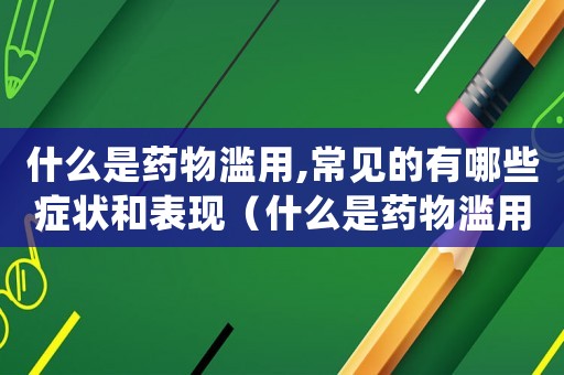 什么是藥物濫用,常見的有哪些癥狀和表現（什么是藥物濫用,常見的有哪些癥狀）