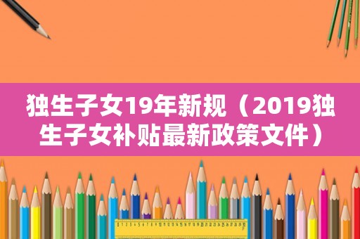 獨生子女19年新規（2019獨生子女補貼最新政策文件）