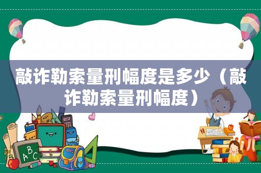 敲詐勒索量刑幅度是多少（敲詐勒索量刑幅度）