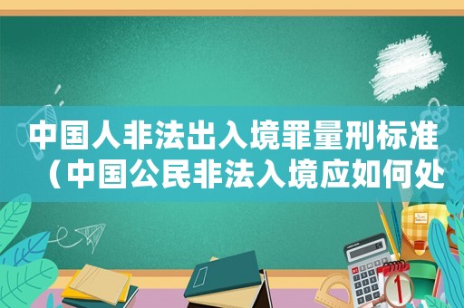中國人非法出入境罪量刑標準（中國公民非法入境應如何處罰他人）