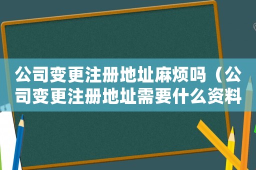 公司變更注冊地址麻煩嗎（公司變更注冊地址需要什么資料和材料）
